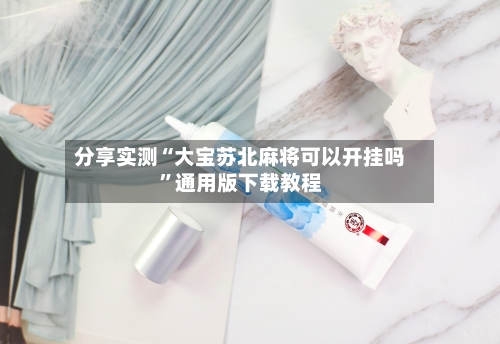 分享实测“大宝苏北麻将可以开挂吗”通用版下载教程-第1张图片