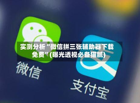 实测分析“微信拼三张辅助器下载免费	”(曝光透视必备猫腻)-第1张图片