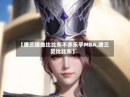 【唐三插曲比比东不亦乐乎MBA,唐三见比比东】-第1张图片