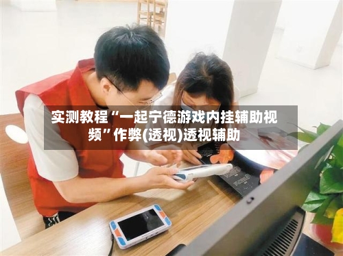 实测教程“一起宁德游戏内挂辅助视频”作弊(透视)透视辅助-第1张图片