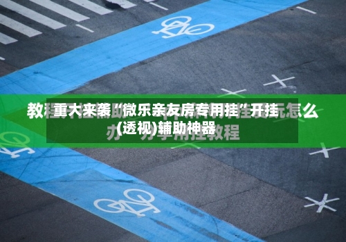重大来袭“微乐亲友房专用挂”开挂(透视)辅助神器-第1张图片
