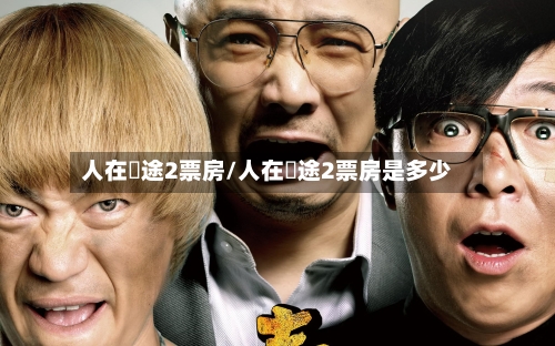 人在囧途2票房/人在囧途2票房是多少-第1张图片