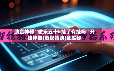 助赢神器“微乐五十k挂了有挂吗”开挂神器{透视辅助}全揭秘-第1张图片