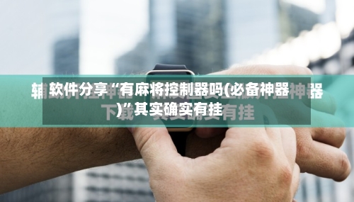 软件分享“有麻将控制器吗(必备神器)	”其实确实有挂-第1张图片