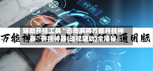 辅助开挂工具“迅奇麻将万能开挂神器	”开挂神器{透视辅助}全揭秘-第1张图片