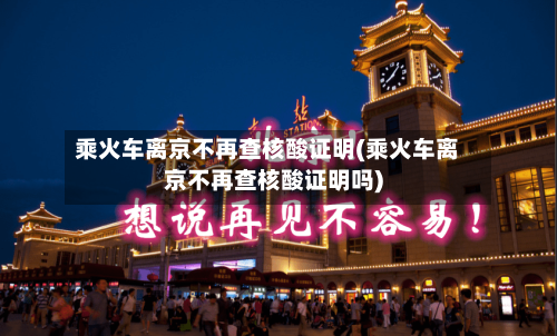 乘火车离京不再查核酸证明(乘火车离京不再查核酸证明吗)-第1张图片
