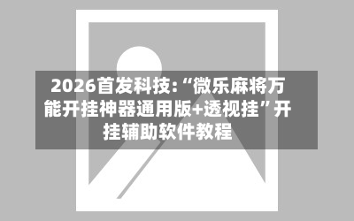 2026首发科技:“微乐麻将万能开挂神器通用版+透视挂”开挂辅助软件教程-第1张图片