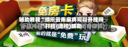 辅助教程“微乐云南麻将可以开挂吗	”开挂(透视)辅助-第1张图片