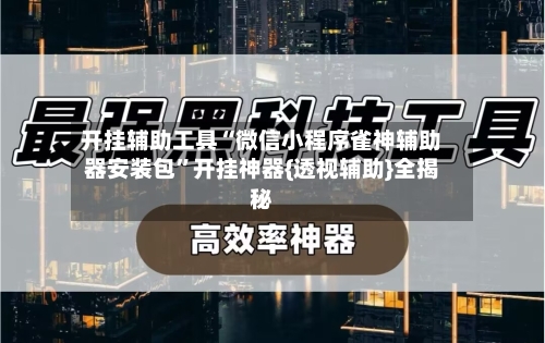 开挂辅助工具“微信小程序雀神辅助器安装包”开挂神器{透视辅助}全揭秘-第1张图片