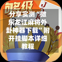 分享实测“微乐龙江麻将外卦神器下载”附开挂脚本详细教程-第1张图片