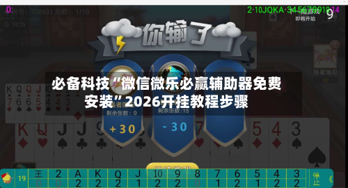 必备科技“微信微乐必赢辅助器免费安装”2026开挂教程步骤-第1张图片