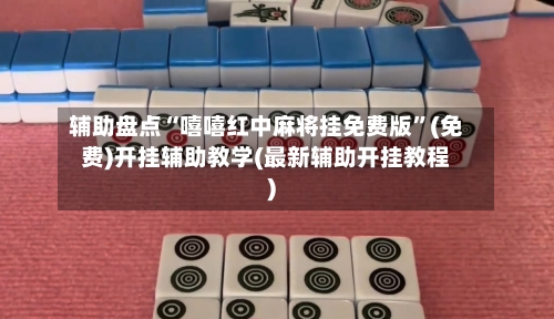 辅助盘点“嘻嘻红中麻将挂免费版”(免费)开挂辅助教学(最新辅助开挂教程)-第1张图片