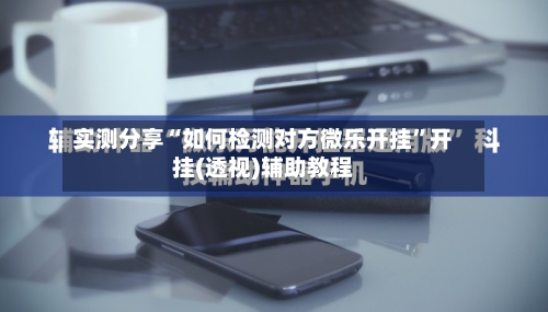 实测分享“如何检测对方微乐开挂	”开挂(透视)辅助教程-第1张图片