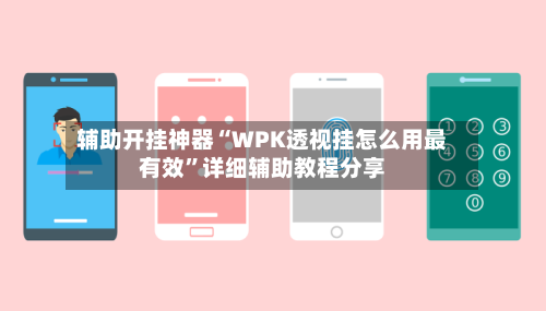 辅助开挂神器“WPK透视挂怎么用最有效”详细辅助教程分享-第1张图片
