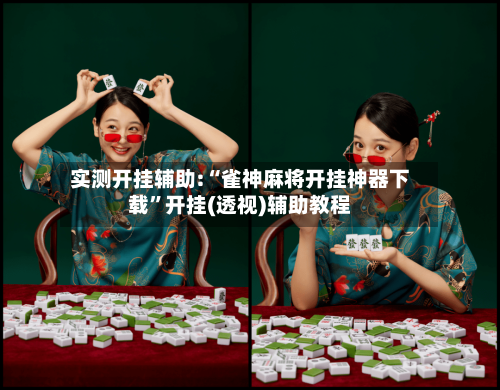 实测开挂辅助:“雀神麻将开挂神器下载	”开挂(透视)辅助教程-第1张图片