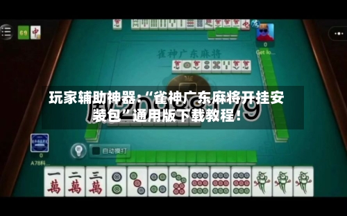 玩家辅助神器:“雀神广东麻将开挂安装包	”通用版下载教程！-第1张图片