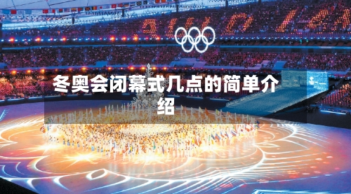 冬奥会闭幕式几点的简单介绍-第1张图片