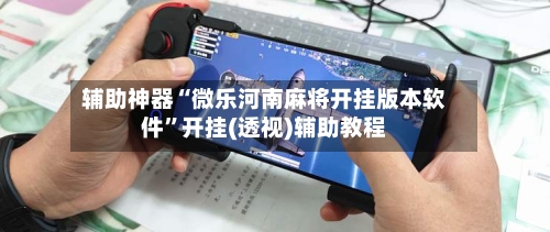 辅助神器“微乐河南麻将开挂版本软件”开挂(透视)辅助教程-第1张图片