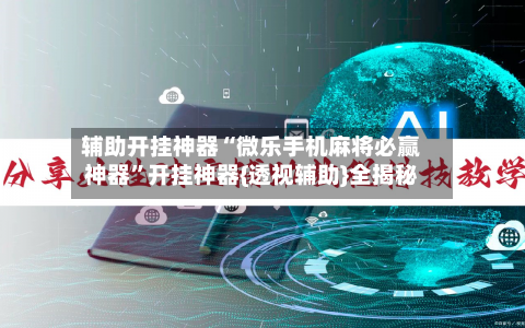 辅助开挂神器“微乐手机麻将必赢神器”开挂神器{透视辅助}全揭秘-第1张图片