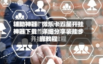 辅助神器“微乐卡五星开挂神器下载”详细分享装挂步骤教程-第1张图片