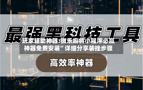 玩家辅助神器:微乐麻将小程序必赢神器免费安装	”详细分享装挂步骤-第1张图片