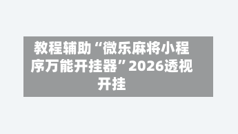 教程辅助“微乐麻将小程序万能开挂器	”2026透视开挂-第1张图片