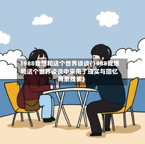 1988我想和这个世界谈谈(1988我想和这个世界谈谈中采用了现实与回忆两条线索)-第1张图片