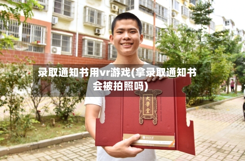 录取通知书用vr游戏(拿录取通知书会被拍照吗)-第1张图片