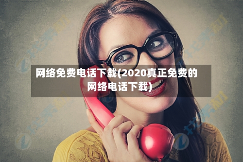 网络免费电话下载(2020真正免费的网络电话下载)-第1张图片