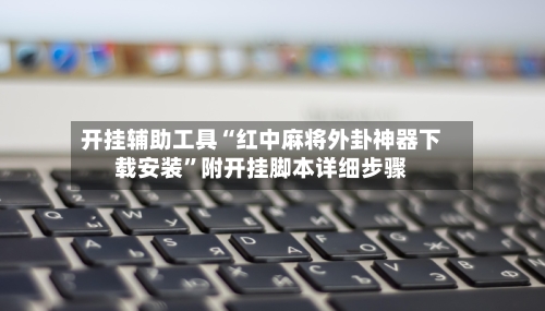 开挂辅助工具“红中麻将外卦神器下载安装	”附开挂脚本详细步骤-第1张图片