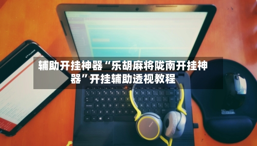 辅助开挂神器“乐胡麻将陇南开挂神器”开挂辅助透视教程-第1张图片