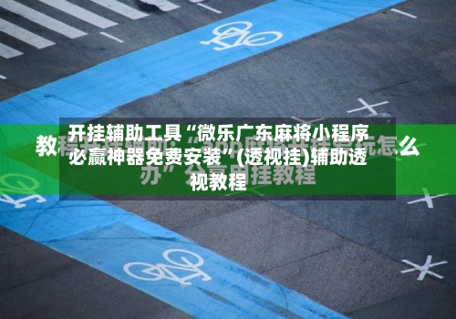 开挂辅助工具“微乐广东麻将小程序必赢神器免费安装	”(透视挂)辅助透视教程-第1张图片