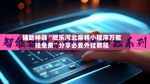 辅助神器“微乐河北麻将小程序万能挂免费”分享必要外挂教程-第1张图片