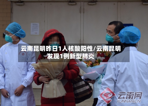 云南昆明昨日1人核酸阳性/云南昆明发现1例新型肺炎-第1张图片