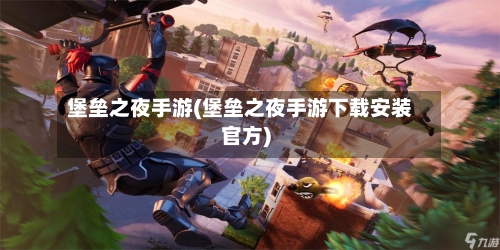堡垒之夜手游(堡垒之夜手游下载安装官方)-第1张图片
