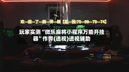 玩家实测“微乐麻将小程序万能开挂器	”作弊(透视)透视辅助-第1张图片