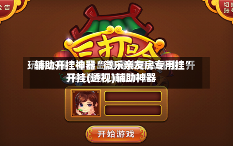 辅助开挂神器“微乐亲友房专用挂	”开挂(透视)辅助神器-第1张图片