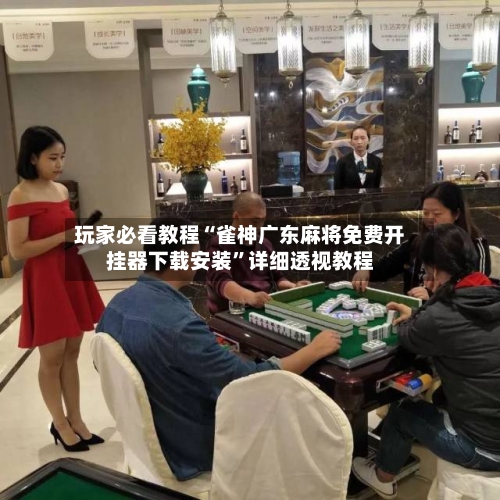 玩家必看教程“雀神广东麻将免费开挂器下载安装	”详细透视教程-第1张图片