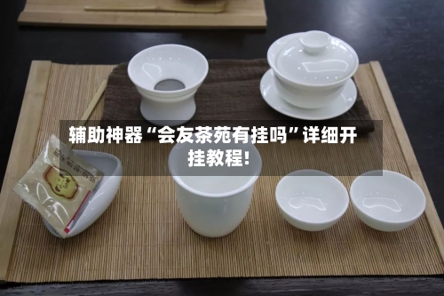 辅助神器“会友茶苑有挂吗”详细开挂教程!-第1张图片