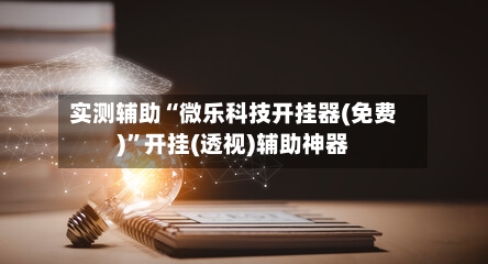 实测辅助“微乐科技开挂器(免费)”开挂(透视)辅助神器-第1张图片