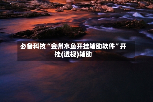 必备科技“金州水鱼开挂辅助软件”开挂(透视)辅助-第1张图片