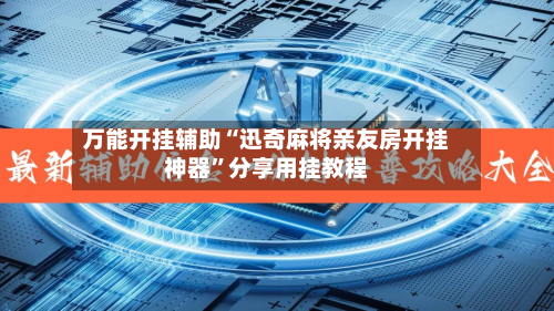 万能开挂辅助“迅奇麻将亲友房开挂神器”分享用挂教程-第1张图片