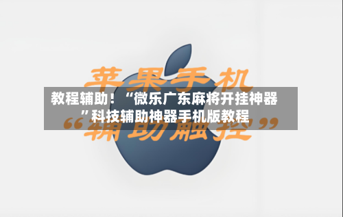 教程辅助！“微乐广东麻将开挂神器”科技辅助神器手机版教程-第1张图片