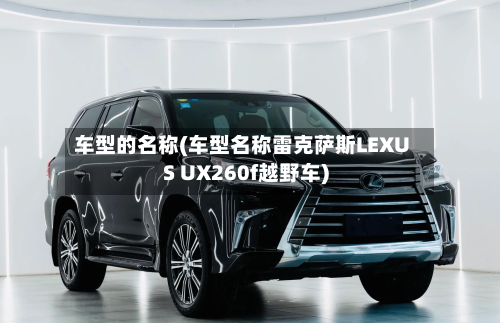 车型的名称(车型名称雷克萨斯LEXUS UX260f越野车)-第1张图片
