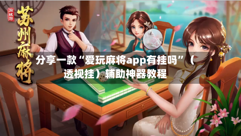 分享一款“爱玩麻将app有挂吗”（透视挂）辅助神器教程-第1张图片