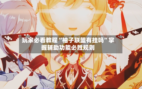 玩家必看教程“柚子联盟有挂吗	”掌握辅助功能必胜规则-第1张图片