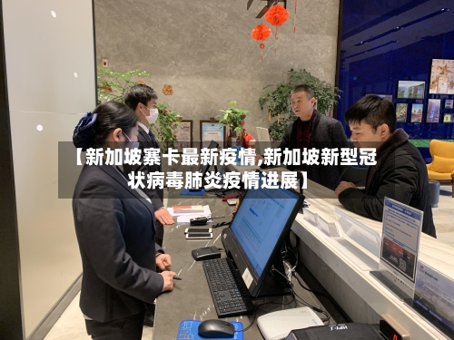 【新加坡寨卡最新疫情,新加坡新型冠状病毒肺炎疫情进展】-第1张图片