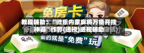 教程辅助！“微乐内蒙麻将万能开挂神器”作弊(透视)透视辅助-第1张图片