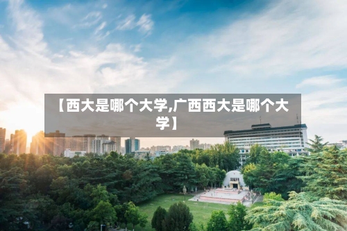 【西大是哪个大学,广西西大是哪个大学】-第1张图片