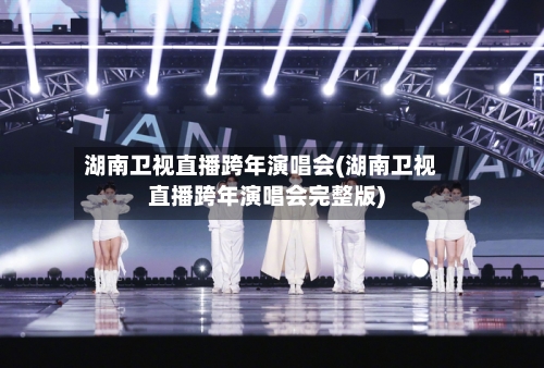 湖南卫视直播跨年演唱会(湖南卫视直播跨年演唱会完整版)-第1张图片
